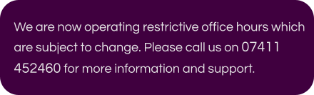 We are now operating restrictive office hours which are subject to change. Please call us on 07411 452460 for more information and support.